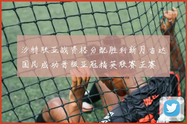 沙特联亚战资格分配胜利新月吉达国民成功晋级亚冠精英联赛正赛