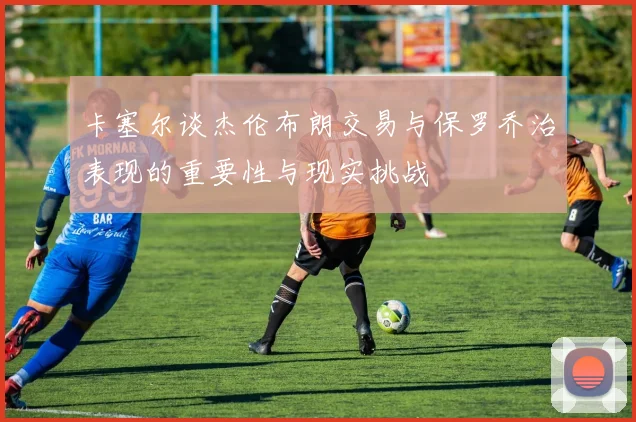 卡塞尔谈杰伦布朗交易与保罗乔治表现的重要性与现实挑战