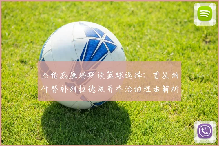 杰伦威廉姆斯谈篮球选择：首发纳什替补利拉德放弃乔治的理由解析