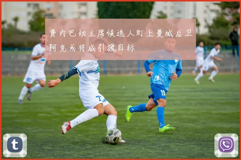 费内巴切主席候选人盯上曼城后卫阿克或将成引援目标