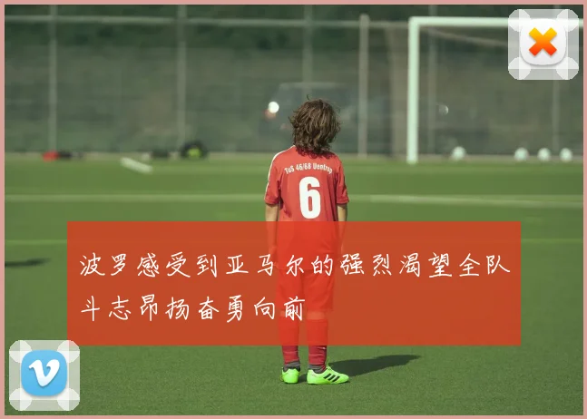 波罗感受到亚马尔的强烈渴望全队斗志昂扬奋勇向前