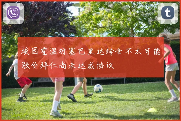 埃因霍温对塞巴里达转会不太可能涨价拜仁尚未达成协议