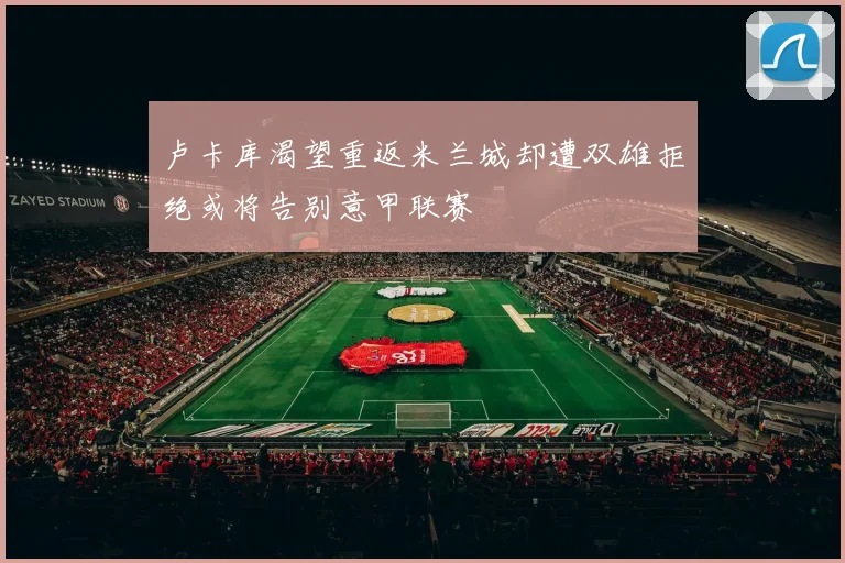 卢卡库渴望重返米兰城却遭双雄拒绝或将告别意甲联赛