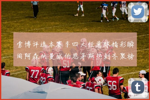 索博评选本赛季四大任意球精彩瞬间阿森纳曼城伯恩茅斯热刺齐聚榜单