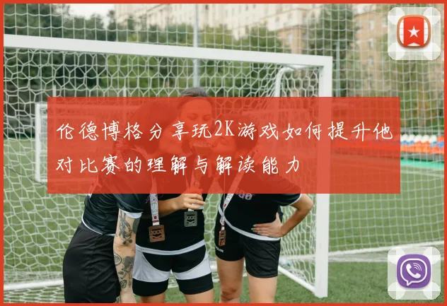 伦德博格分享玩2K游戏如何提升他对比赛的理解与解读能力