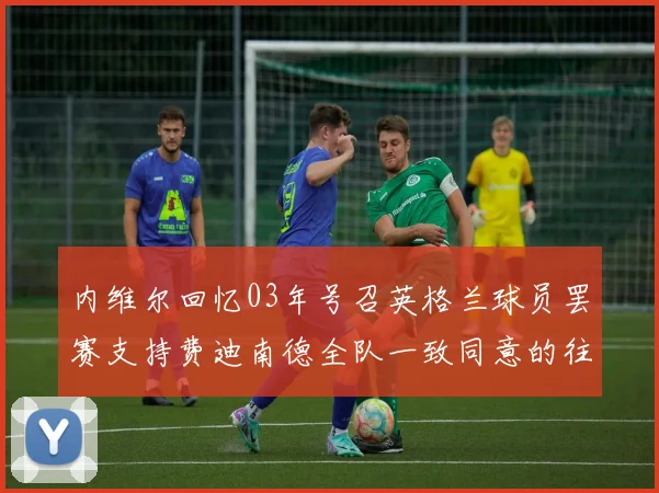 内维尔回忆03年号召英格兰球员罢赛支持费迪南德全队一致同意的往事