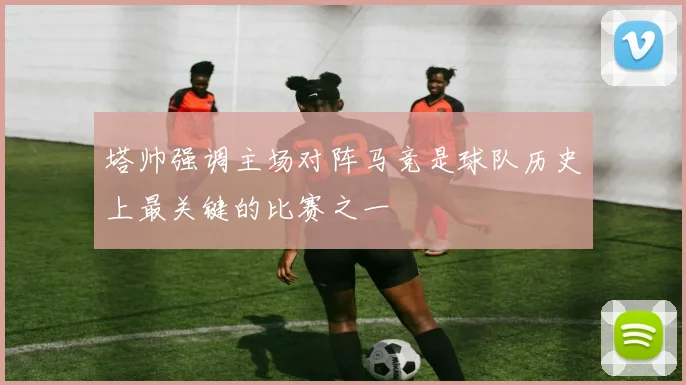 塔帅强调主场对阵马竞是球队历史上最关键的比赛之一