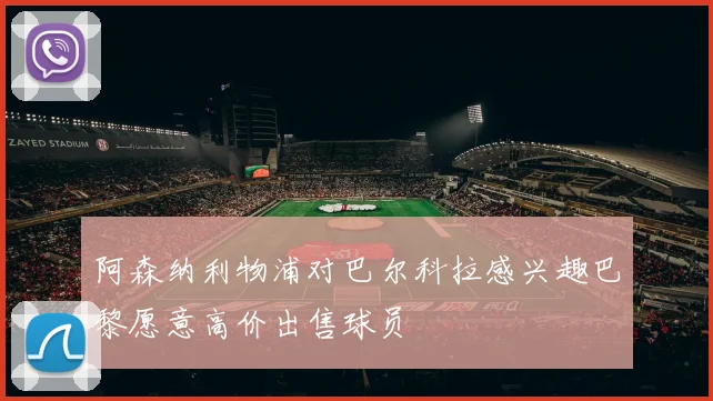 阿森纳利物浦对巴尔科拉感兴趣巴黎愿意高价出售球员