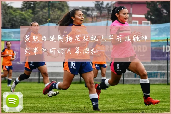 曼联与楚阿梅尼经纪人早有接触冲突事件前的内幕揭秘