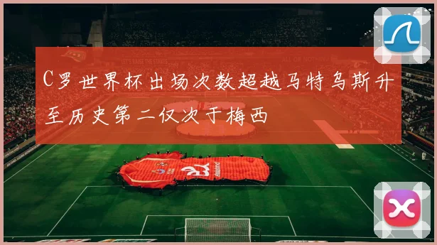 C罗世界杯出场次数超越马特乌斯升至历史第二仅次于梅西