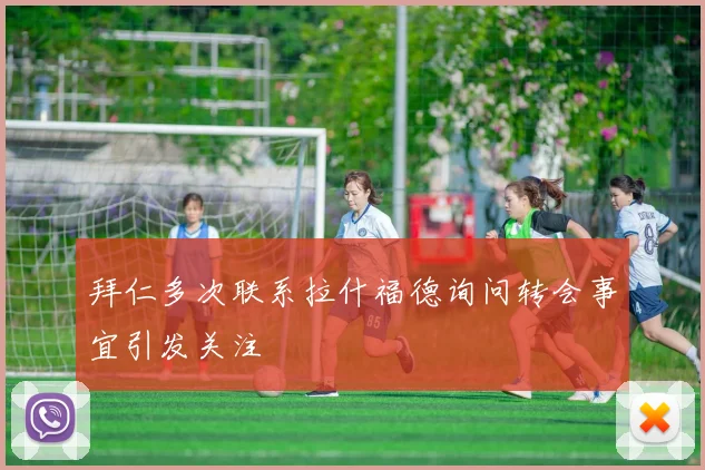 拜仁多次联系拉什福德询问转会事宜引发关注