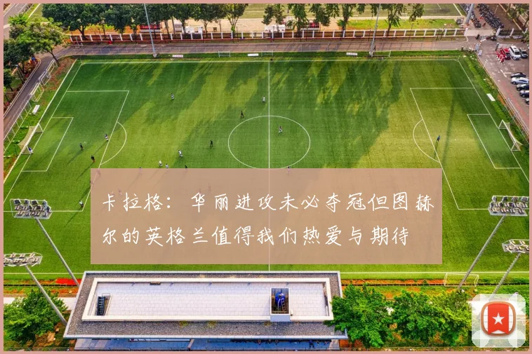 卡拉格：华丽进攻未必夺冠但图赫尔的英格兰值得我们热爱与期待