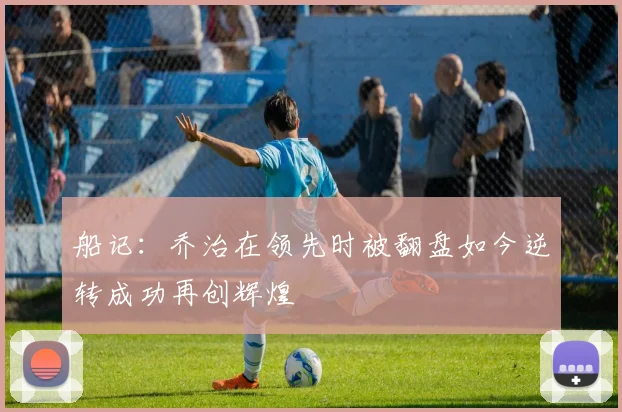 船记：乔治在领先时被翻盘如今逆转成功再创辉煌