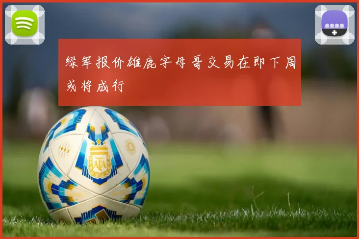 绿军报价雄鹿字母哥交易在即下周或将成行