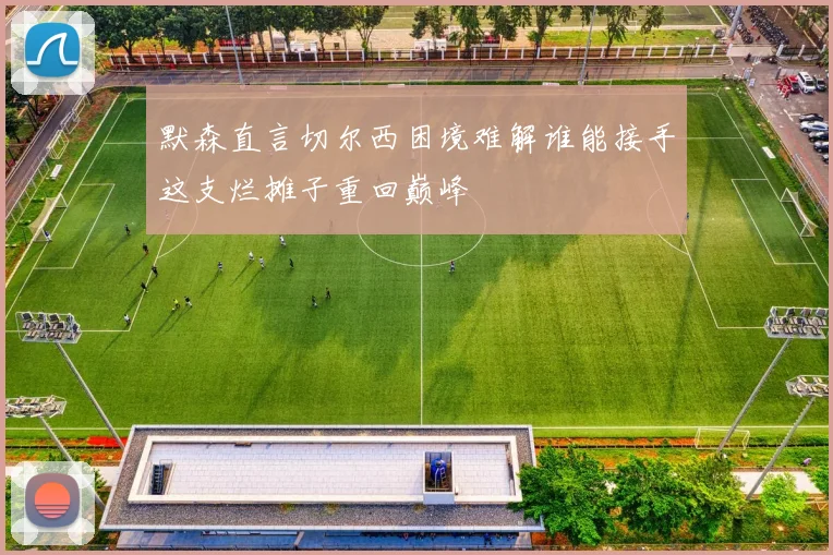默森直言切尔西困境难解谁能接手这支烂摊子重回巅峰