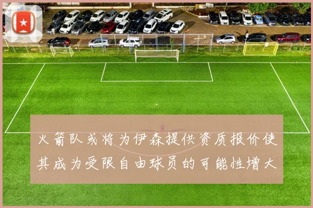 火箭队或将为伊森提供资质报价使其成为受限自由球员的可能性增大