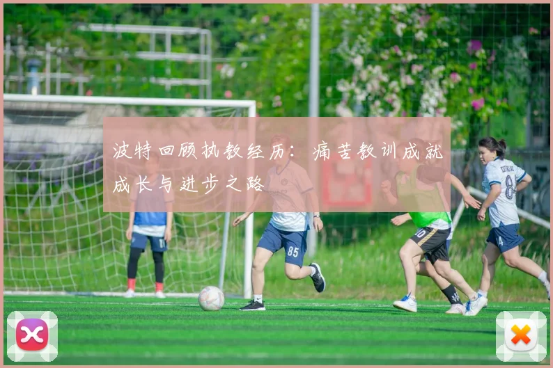 波特回顾执教经历：痛苦教训成就成长与进步之路
