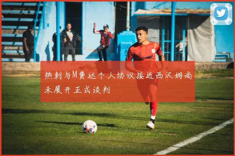 热刺与M费达个人协议接近西汉姆尚未展开正式谈判