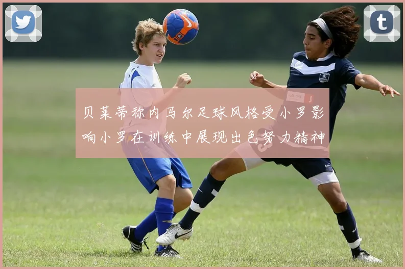 贝莱蒂称内马尔足球风格受小罗影响小罗在训练中展现出色努力精神