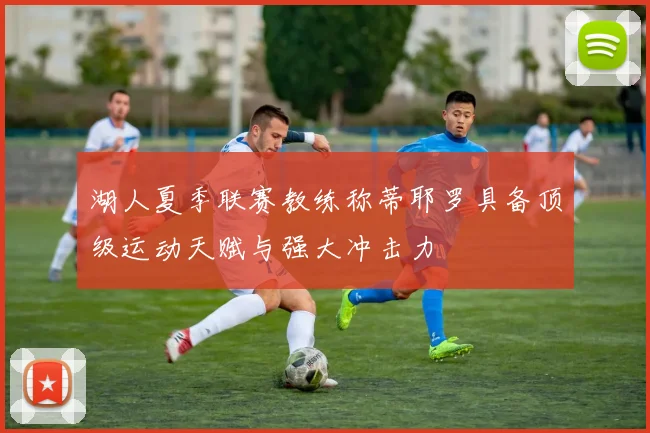 湖人夏季联赛教练称蒂耶罗具备顶级运动天赋与强大冲击力