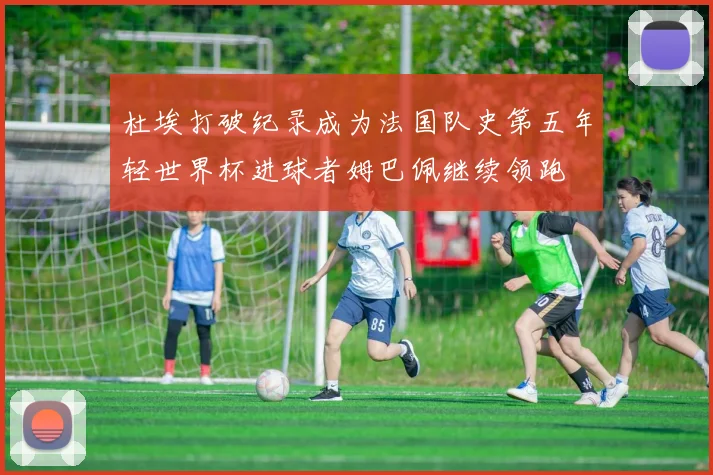 杜埃打破纪录成为法国队史第五年轻世界杯进球者姆巴佩继续领跑