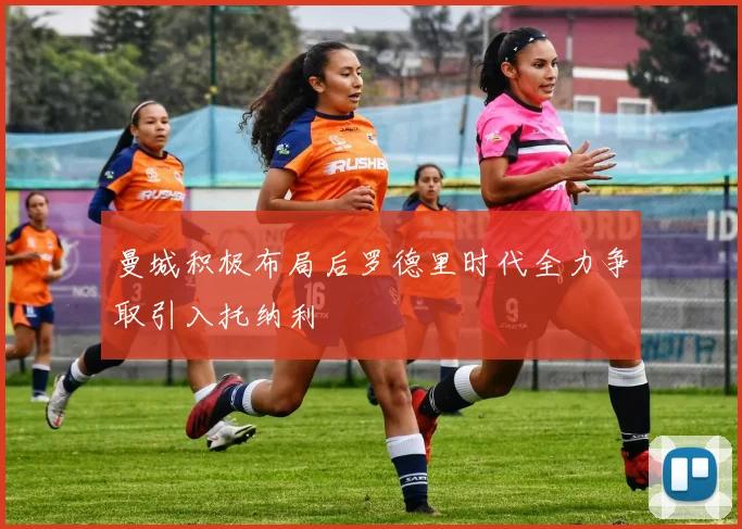 曼城积极布局后罗德里时代全力争取引入托纳利