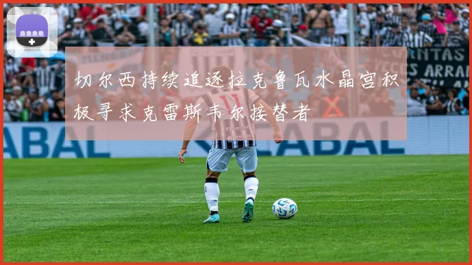 切尔西持续追逐拉克鲁瓦水晶宫积极寻求克雷斯韦尔接替者