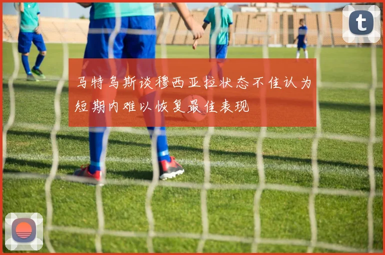 马特乌斯谈穆西亚拉状态不佳认为短期内难以恢复最佳表现