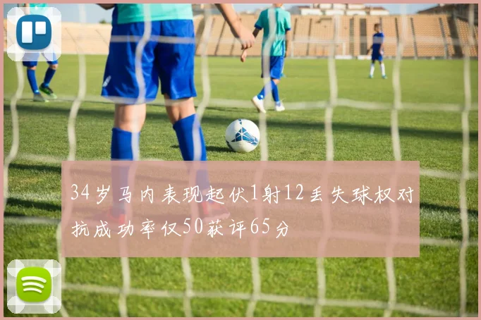 34岁马内表现起伏1射12丢失球权对抗成功率仅50获评65分