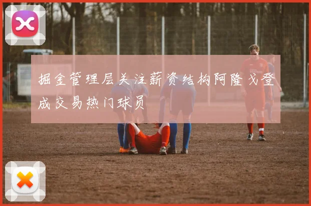 掘金管理层关注薪资结构阿隆戈登成交易热门球员