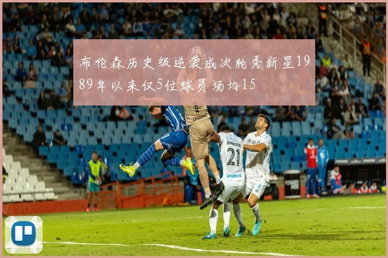 布伦森历史级逆袭成次轮秀新星1989年以来仅5位球员场均15